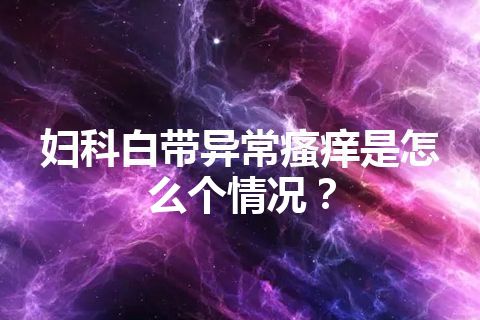 妇科白带异常瘙痒是怎么个情况？