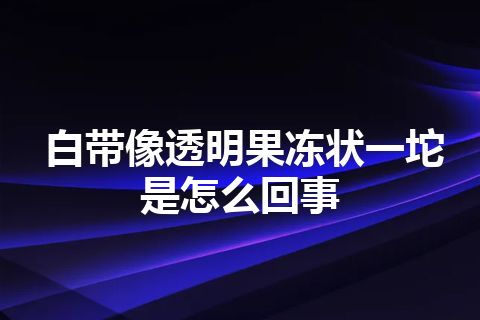 白带像透明果冻状一坨是怎么回事