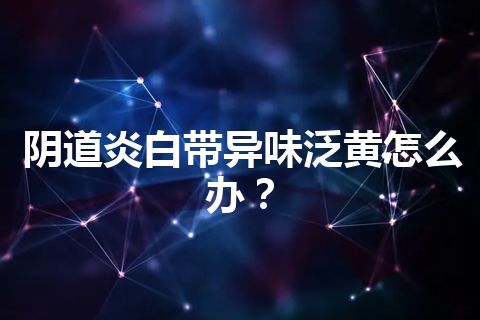 阴道炎白带异味泛黄怎么办？