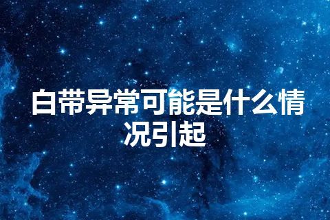 白带异常可能是什么情况引起