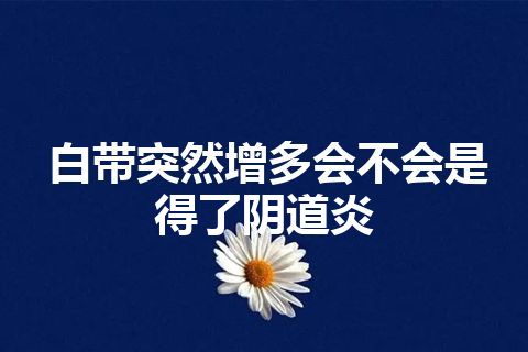 白带突然增多会不会是得了阴道炎