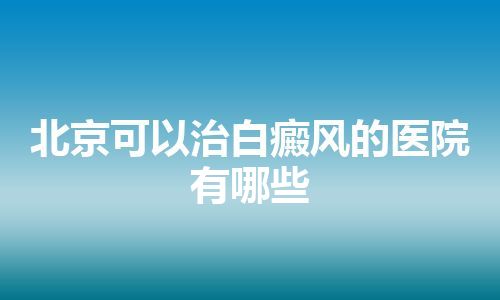 北京可以治白癜风的医院有哪些