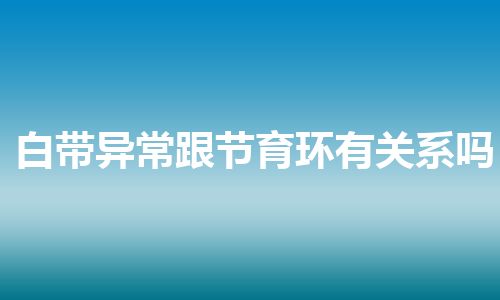 白带异常跟节育环有关系吗