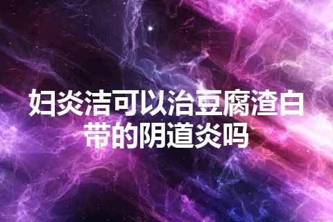 妇炎洁可以治豆腐渣白带的阴道炎吗