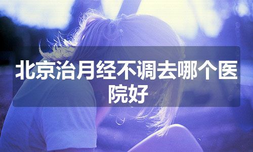 北京治月经不调去哪个医院好