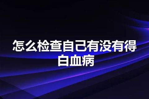 怎么检查自己有没有得白血病