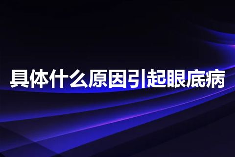 具体什么原因引起眼底病