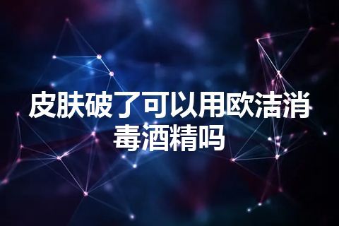 皮肤破了可以用欧洁消毒酒精吗