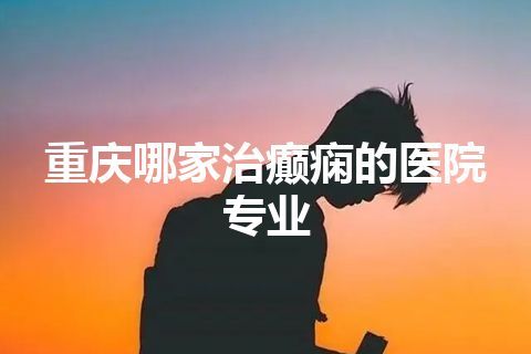 重庆哪家治癫痫的医院专业