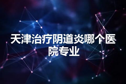 天津治疗阴道炎哪个医院专业