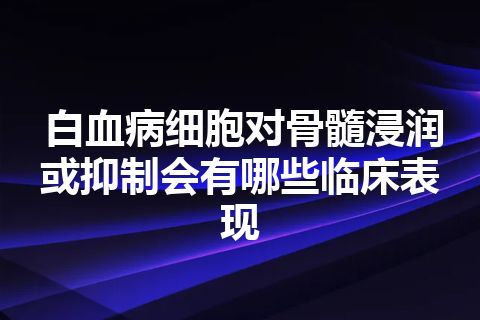 白血病细胞对骨髓浸润或抑制会有哪些临床表现