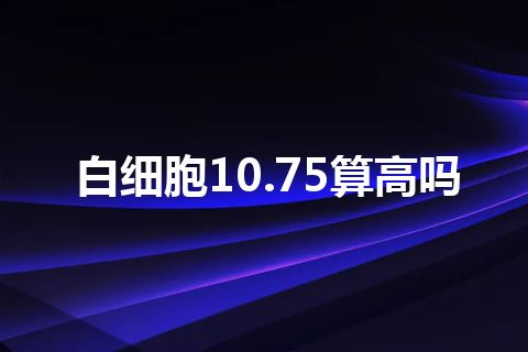 白细胞10.75算高吗