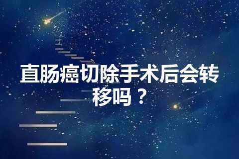 直肠癌切除手术后会转移吗？