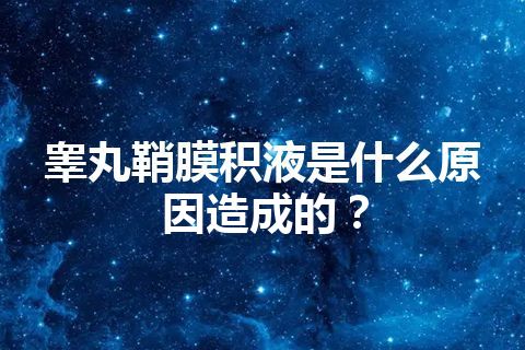 睾丸鞘膜积液是什么原因造成的？