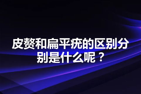 皮赘和扁平疣的区别分别是什么呢？