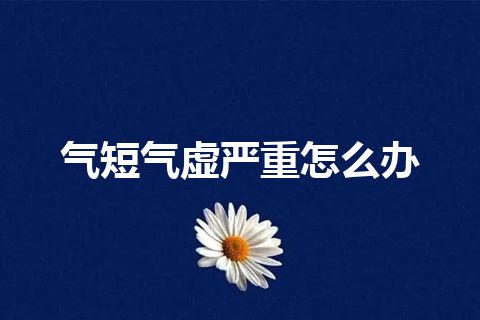 气短气虚严重怎么办