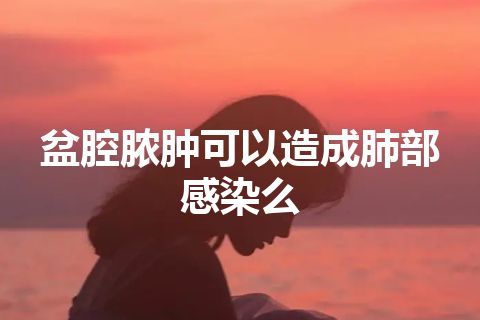 盆腔脓肿可以造成肺部感染么