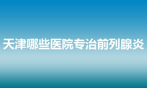 天津哪些医院专治前列腺炎