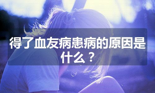 得了血友病患病的原因是什么？