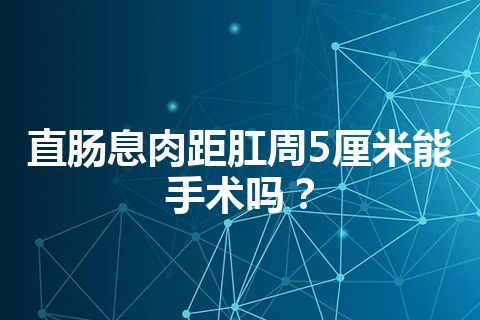 直肠息肉距肛周5厘米能手术吗？