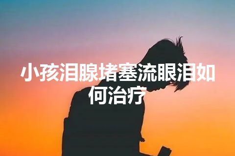 小孩泪腺堵塞流眼泪如何治疗