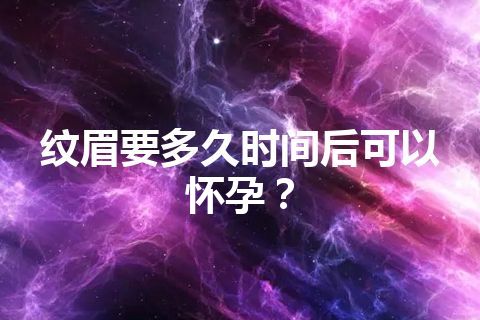 纹眉要多久时间后可以怀孕？