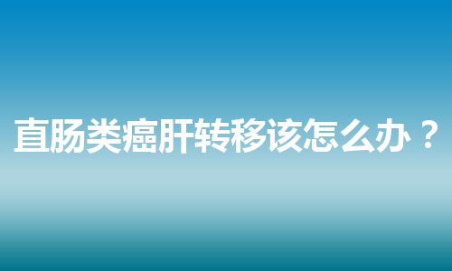 直肠类癌肝转移该怎么办？