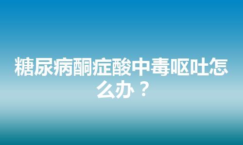 糖尿病酮症酸中毒呕吐怎么办？