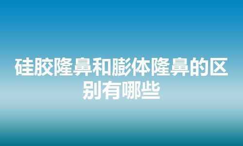 硅胶隆鼻和膨体隆鼻的区别有哪些