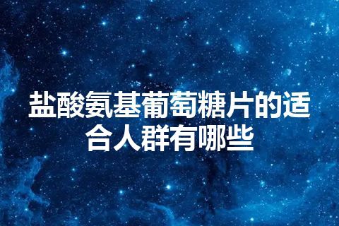 盐酸氨基葡萄糖片的适合人群有哪些