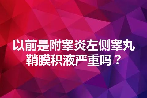 以前是附睾炎左侧睾丸鞘膜积液严重吗？