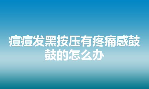 痘痘发黑按压有疼痛感鼓鼓的怎么办