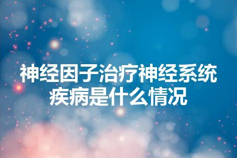 神经因子治疗神经系统疾病是什么情况