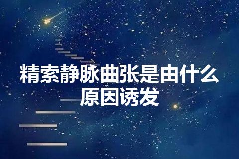 精索静脉曲张是由什么原因诱发