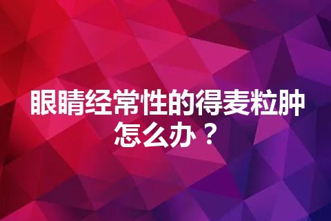 眼睛经常性的得麦粒肿怎么办？