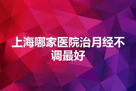 上海哪家医院治月经不调最好