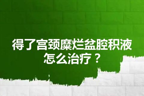 得了宫颈糜烂盆腔积液怎么治疗？