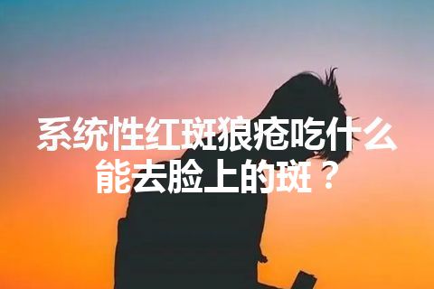 系统性红斑狼疮吃什么能去脸上的斑？