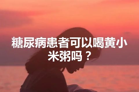 糖尿病患者可以喝黄小米粥吗？