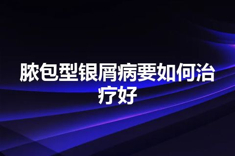 脓包型银屑病要如何治疗好