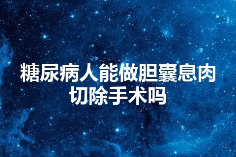 糖尿病人能做胆囊息肉切除手术吗