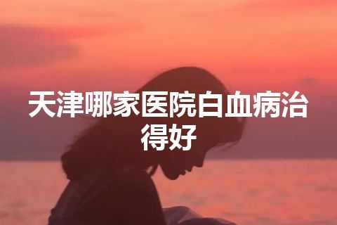 天津哪家医院白血病治得好