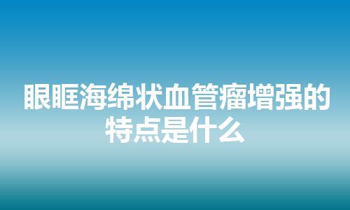 眼眶海绵状血管瘤增强的特点是什么