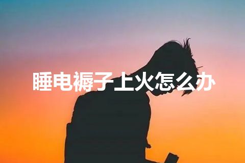 睡电褥子上火怎么办