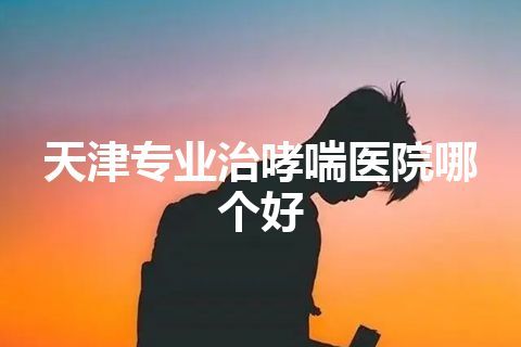 天津专业治哮喘医院哪个好