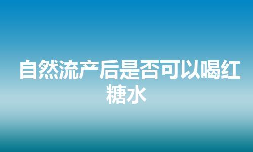 自然流产后是否可以喝红糖水