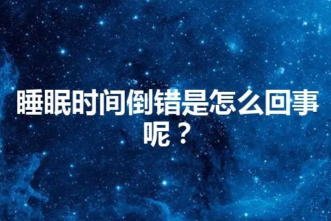 睡眠时间倒错是怎么回事呢？