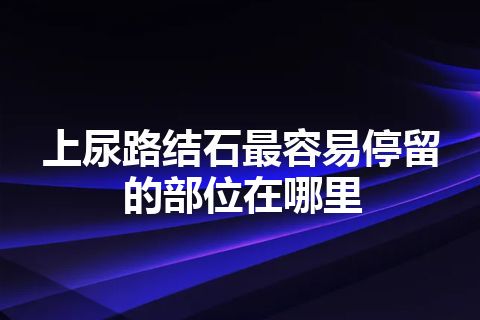 上尿路结石最容易停留的部位在哪里