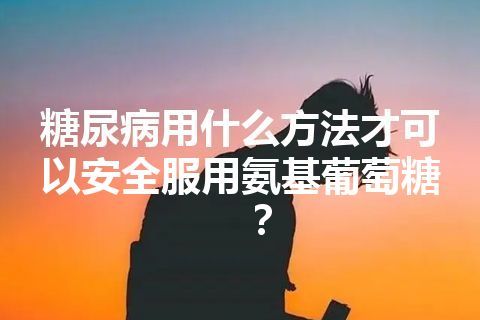 糖尿病用什么方法才可以安全服用氨基葡萄糖？