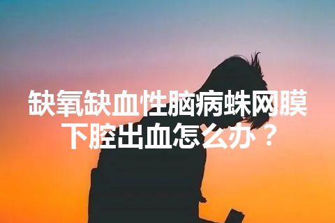 缺氧缺血性脑病蛛网膜下腔出血怎么办？